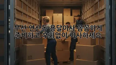 부산 연산동 용달이사, 꼼꼼하게 준비하고 후회없이 이사하세요!