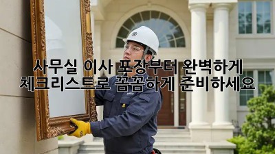 사무실 이사, 포장부터 완벽하게! 체크리스트로 꼼꼼하게 준비하세요.