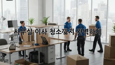 사무실 이사? 청소까지 완벽하게!
