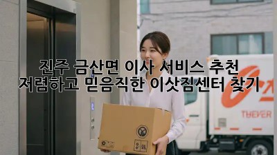 진주 금산면 이사 서비스 추천: 저렴하고 믿음직한 이삿짐센터 찾기! ✨